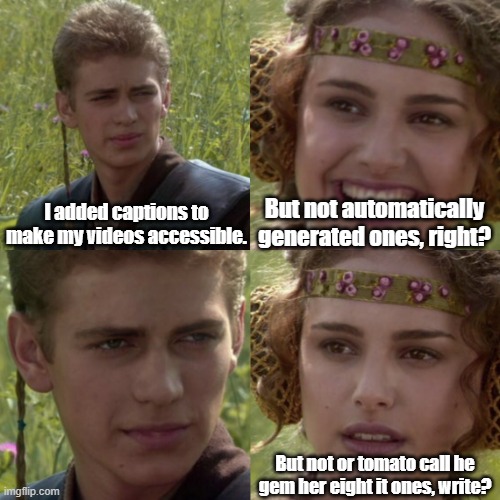 Anakin: I added captions to make my videos accessible. Padme: But not automatically generated ones, right? Anakin stares back in silence. Padme: But not or tomato call he her eight it ones, write?