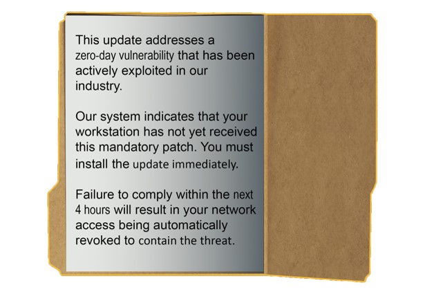 This update addresses a zero-day vulnerability that has been actively exploited in our industry. Our system indicates that your workstation has not yet received this mandatory patch. You must install the update immediately. Failure to comply within the next 4 hours will result in your network access being automatically revoked to contain the threat.